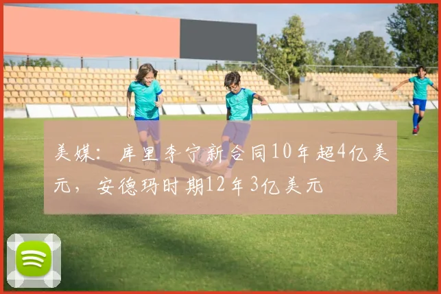 美媒：库里李宁新合同10年超4亿美元，安德玛时期12年3亿美元