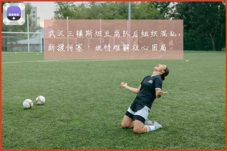 武汉三镇斯坦丘离队后组织混乱,新援何塞·坎特难解核心困局